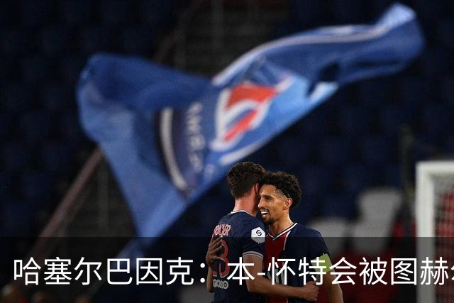 哈塞尔巴因克：本-怀特会被图赫尔重新考虑